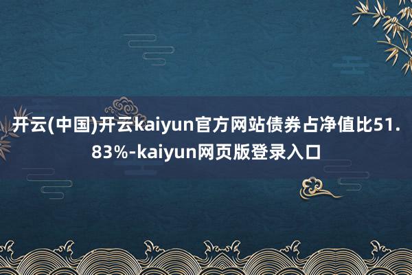 开云(中国)开云kaiyun官方网站债券占净值比51.83%-kaiyun网页版登录入口