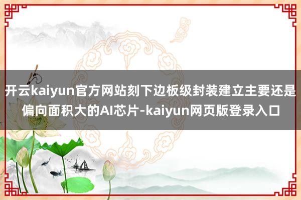 开云kaiyun官方网站刻下边板级封装建立主要还是偏向面积大的AI芯片-kaiyun网页版登录入口