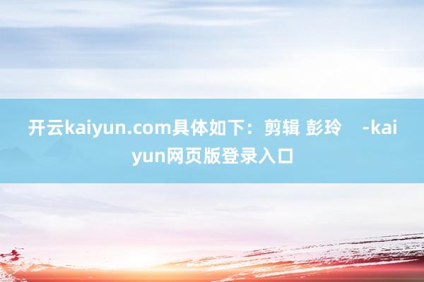 开云kaiyun.com具体如下：剪辑 彭玲    -kaiyun网页版登录入口