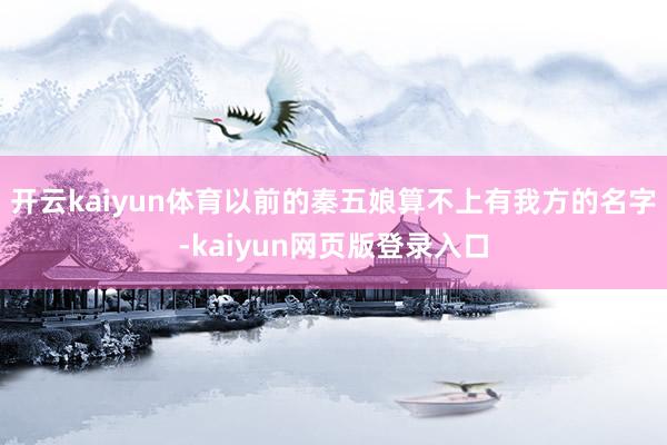 开云kaiyun体育以前的秦五娘算不上有我方的名字-kaiyun网页版登录入口