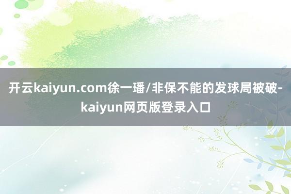 开云kaiyun.com徐一璠/非保不能的发球局被破-kaiyun网页版登录入口