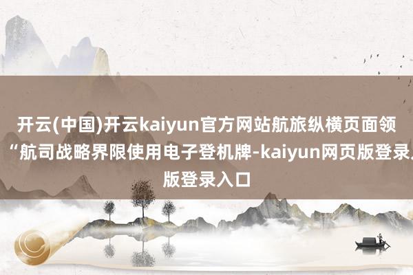开云(中国)开云kaiyun官方网站航旅纵横页面领导：“航司战略界限使用电子登机牌-kaiyun网页版登录入口