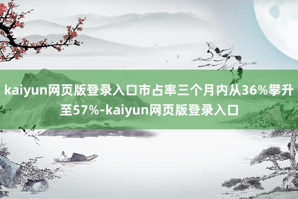 kaiyun网页版登录入口市占率三个月内从36%攀升至57%-kaiyun网页版登录入口