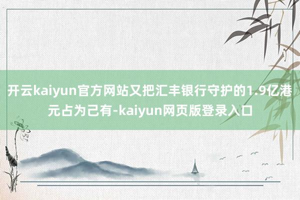 开云kaiyun官方网站又把汇丰银行守护的1.9亿港元占为己有-kaiyun网页版登录入口