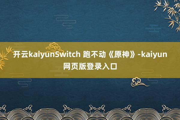 开云kaiyunSwitch 跑不动《原神》-kaiyun网页版登录入口