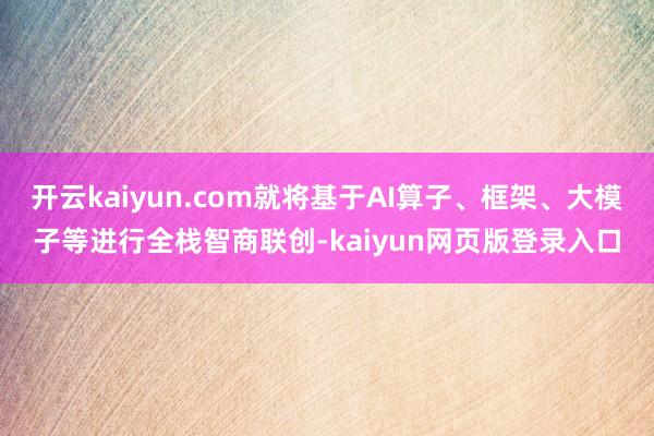 开云kaiyun.com就将基于AI算子、框架、大模子等进行全栈智商联创-kaiyun网页版登录入口