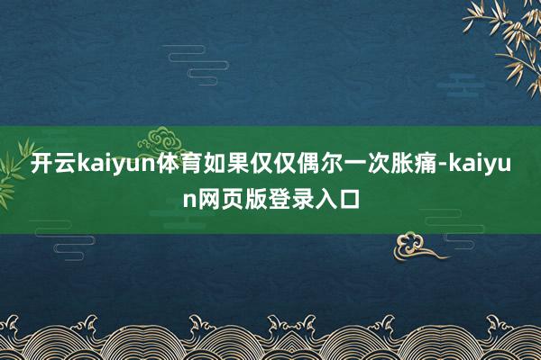 开云kaiyun体育如果仅仅偶尔一次胀痛-kaiyun网页版登录入口