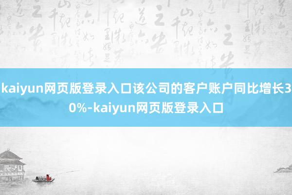 kaiyun网页版登录入口该公司的客户账户同比增长30%-kaiyun网页版登录入口