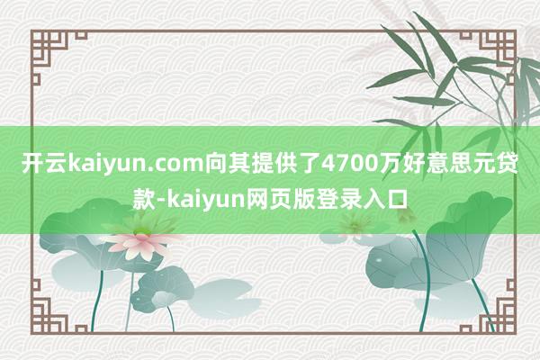 开云kaiyun.com向其提供了4700万好意思元贷款-kaiyun网页版登录入口