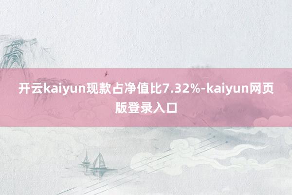 开云kaiyun现款占净值比7.32%-kaiyun网页版登录入口