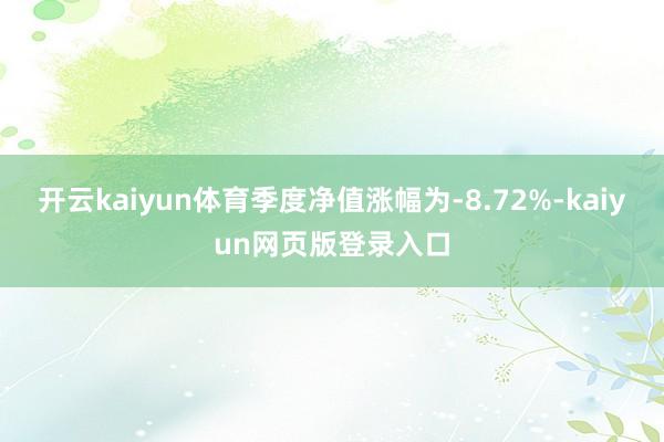 开云kaiyun体育季度净值涨幅为-8.72%-kaiyun网页版登录入口
