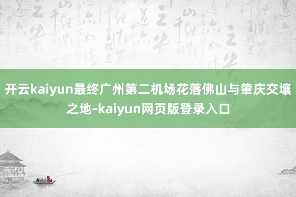 开云kaiyun最终广州第二机场花落佛山与肇庆交壤之地-kaiyun网页版登录入口