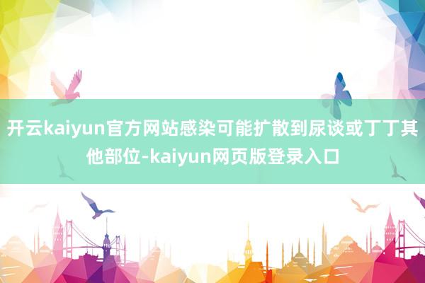 开云kaiyun官方网站感染可能扩散到尿谈或丁丁其他部位-kaiyun网页版登录入口