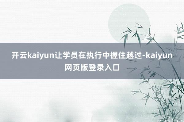 开云kaiyun让学员在执行中握住越过-kaiyun网页版登录入口