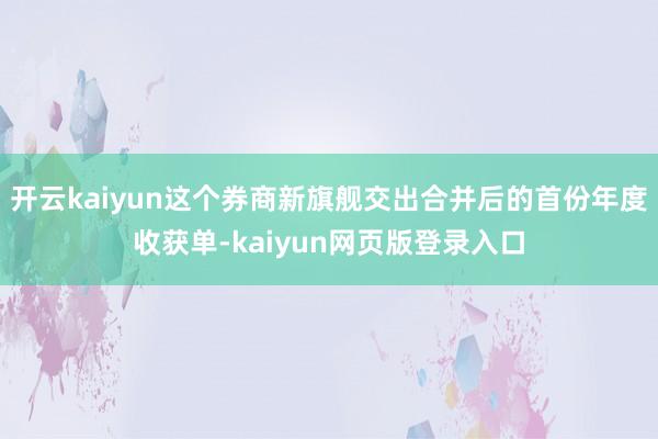 开云kaiyun这个券商新旗舰交出合并后的首份年度收获单-kaiyun网页版登录入口