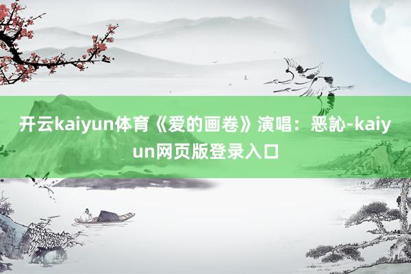 开云kaiyun体育《爱的画卷》演唱:恶訫-kaiyun网页版登录入口