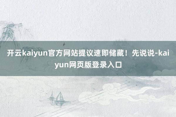开云kaiyun官方网站提议速即储藏!先说说-kaiyun网页版登录入口