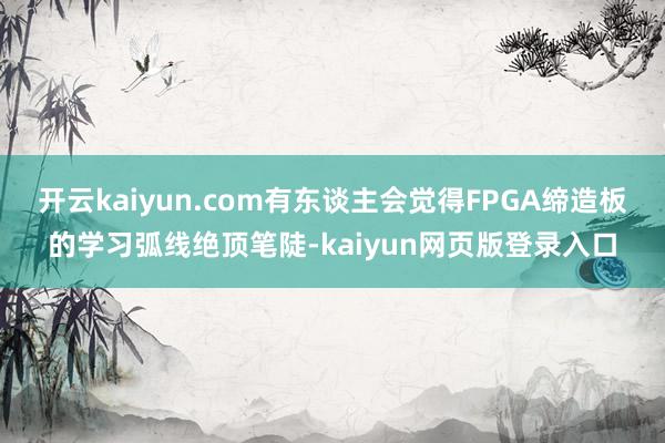 开云kaiyun.com有东谈主会觉得FPGA缔造板的学习弧线绝顶笔陡-kaiyun网页版登录入口