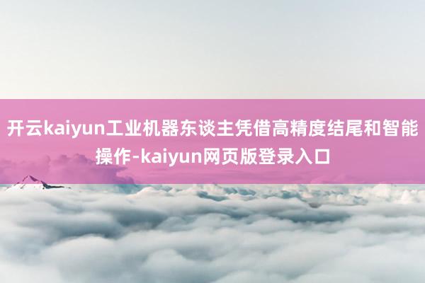开云kaiyun工业机器东谈主凭借高精度结尾和智能操作-kaiyun网页版登录入口