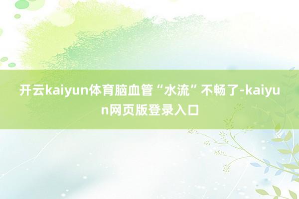 开云kaiyun体育脑血管“水流”不畅了-kaiyun网页版登录入口