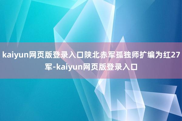 kaiyun网页版登录入口陕北赤军孤独师扩编为红27军-kaiyun网页版登录入口