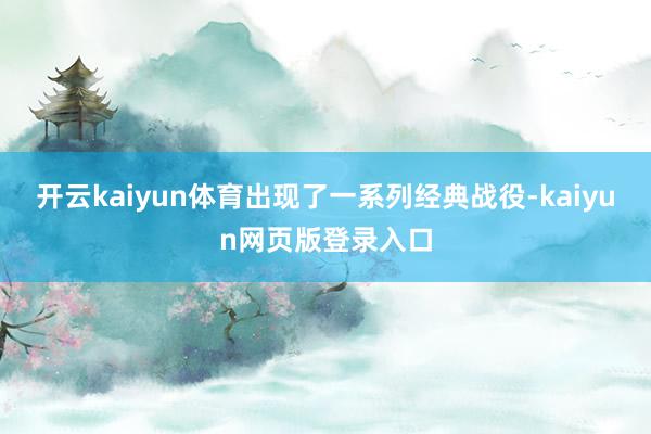 开云kaiyun体育出现了一系列经典战役-kaiyun网页版登录入口