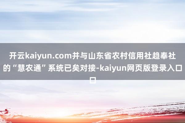 开云kaiyun.com并与山东省农村信用社趋奉社的“慧农通”系统已矣对接-kaiyun网页版登录入口