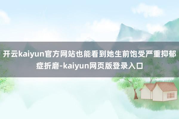 开云kaiyun官方网站也能看到她生前饱受严重抑郁症折磨-kaiyun网页版登录入口