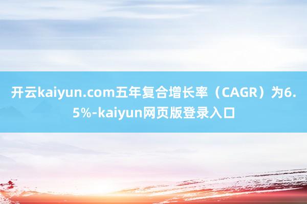 开云kaiyun.com五年复合增长率（CAGR）为6.5%-kaiyun网页版登录入口