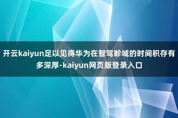 开云kaiyun足以见得华为在智驾畛域的时间积存有多深厚-kaiyun网页版登录入口