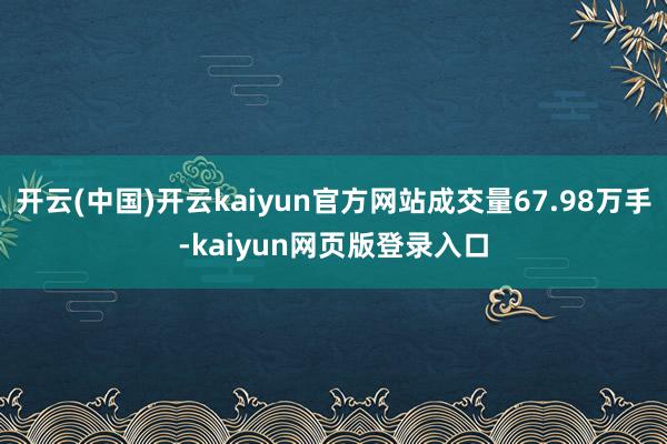 开云(中国)开云kaiyun官方网站成交量67.98万手-kaiyun网页版登录入口