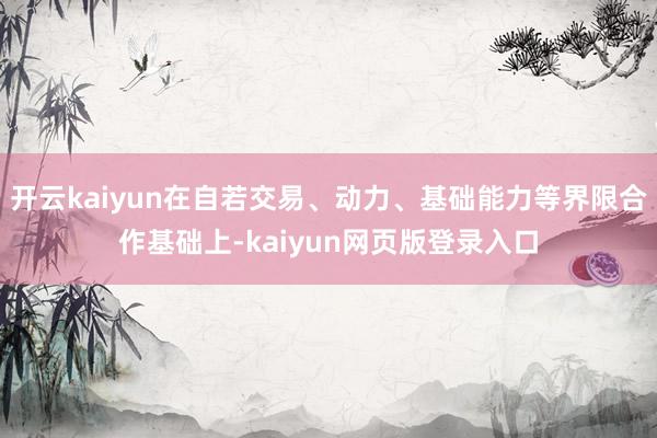 开云kaiyun在自若交易、动力、基础能力等界限合作基础上-kaiyun网页版登录入口