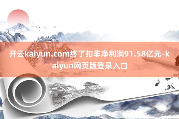 开云kaiyun.com终了扣非净利润91.58亿元-kaiyun网页版登录入口