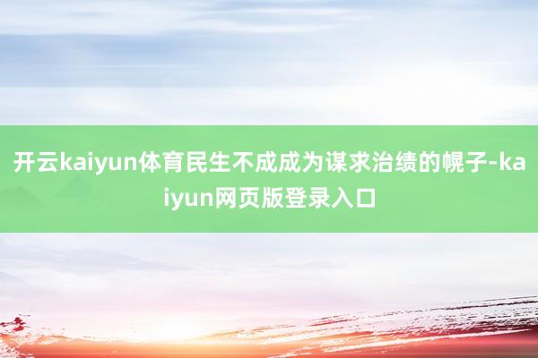 开云kaiyun体育民生不成成为谋求治绩的幌子-kaiyun网页版登录入口