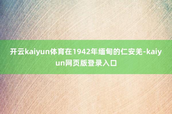 开云kaiyun体育在1942年缅甸的仁安羌-kaiyun网页版登录入口