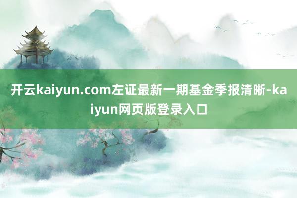开云kaiyun.com左证最新一期基金季报清晰-kaiyun网页版登录入口