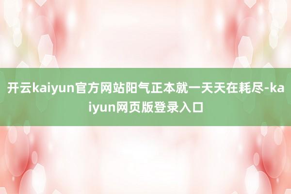 开云kaiyun官方网站阳气正本就一天天在耗尽-kaiyun网页版登录入口