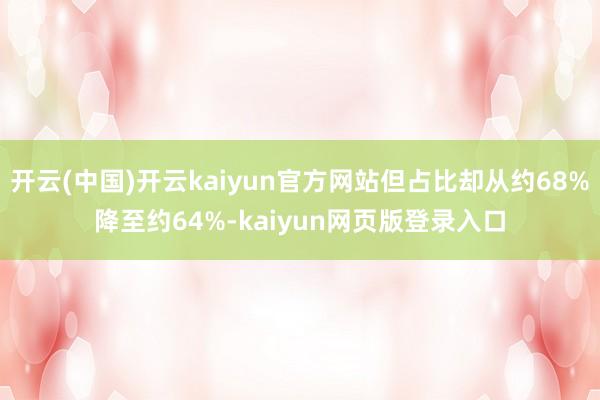开云(中国)开云kaiyun官方网站但占比却从约68%降至约64%-kaiyun网页版登录入口