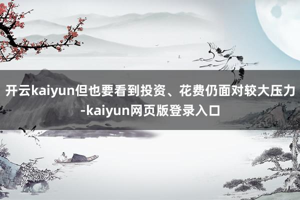 开云kaiyun但也要看到投资、花费仍面对较大压力-kaiyun网页版登录入口