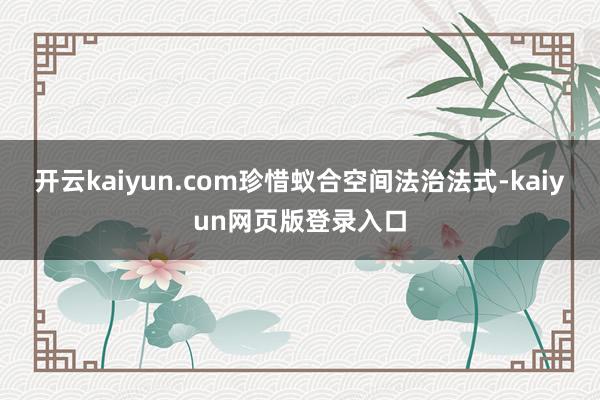 开云kaiyun.com　　珍惜蚁合空间法治法式-kaiyun网页版登录入口