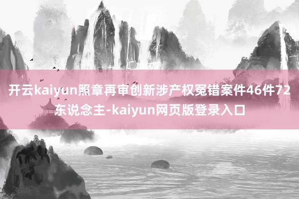 开云kaiyun照章再审创新涉产权冤错案件46件72东说念主-kaiyun网页版登录入口