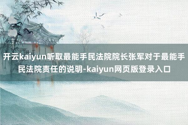 开云kaiyun听取最能手民法院院长张军对于最能手民法院责任的说明-kaiyun网页版登录入口