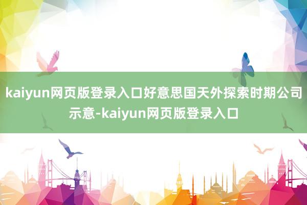 kaiyun网页版登录入口好意思国天外探索时期公司示意-kaiyun网页版登录入口