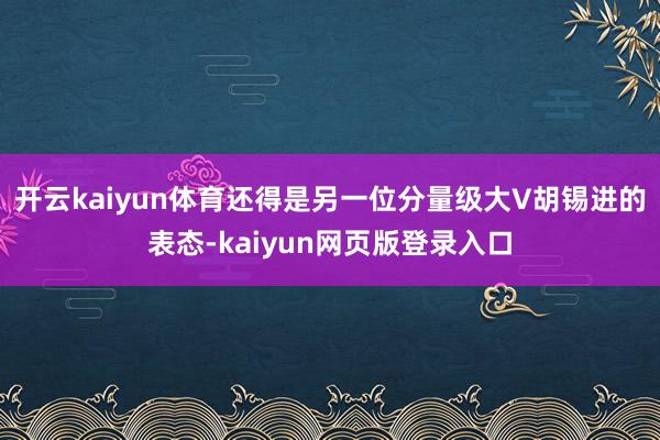开云kaiyun体育还得是另一位分量级大V胡锡进的表态-kaiyun网页版登录入口