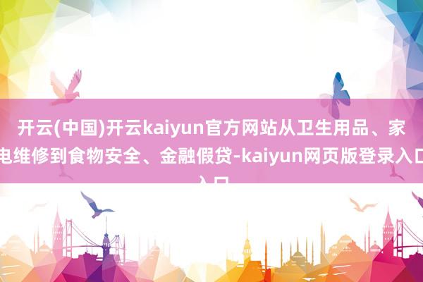 开云(中国)开云kaiyun官方网站从卫生用品、家电维修到食物安全、金融假贷-kaiyun网页版登录入口