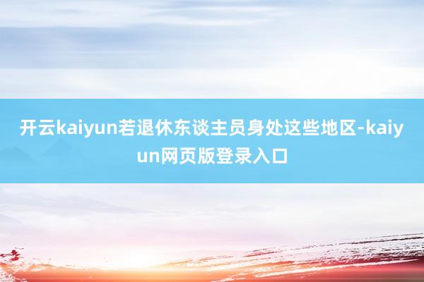 开云kaiyun若退休东谈主员身处这些地区-kaiyun网页版登录入口