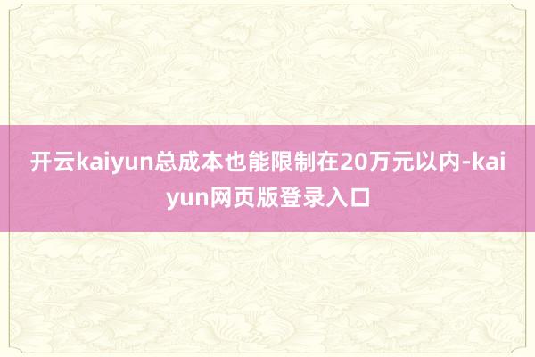 开云kaiyun总成本也能限制在20万元以内-kaiyun网页版登录入口