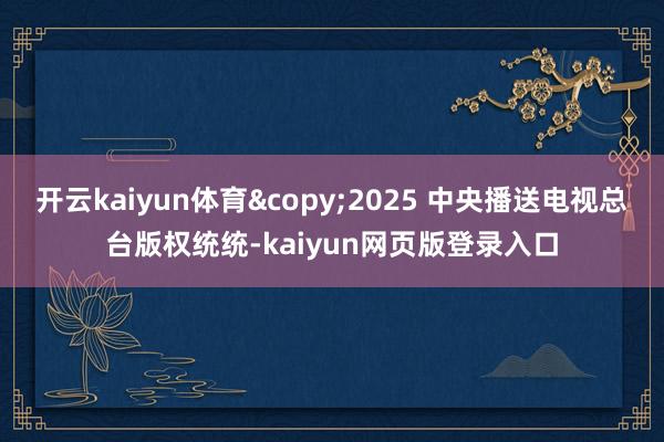 开云kaiyun体育&copy;2025 中央播送电视总台版权统统-kaiyun网页版登录入口