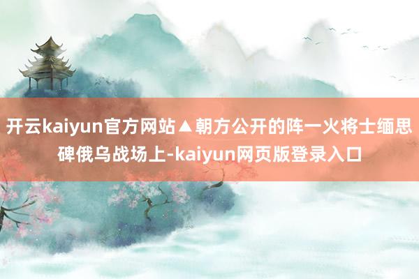 开云kaiyun官方网站▲朝方公开的阵一火将士缅思碑俄乌战场上-kaiyun网页版登录入口
