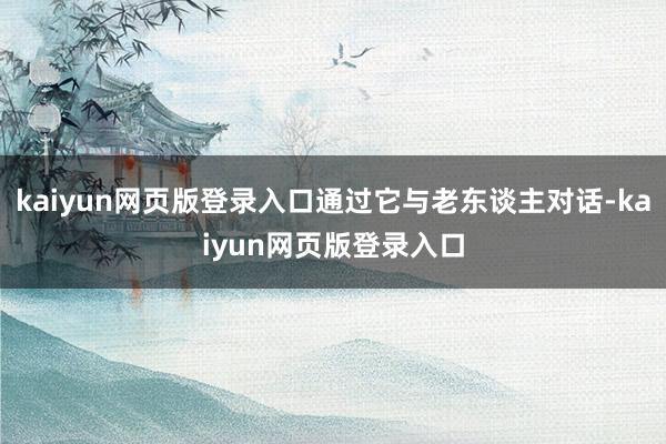 kaiyun网页版登录入口通过它与老东谈主对话-kaiyun网页版登录入口
